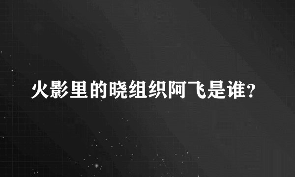 火影里的晓组织阿飞是谁？