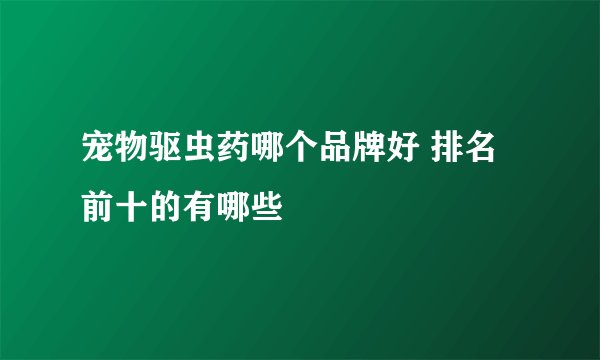 宠物驱虫药哪个品牌好 排名前十的有哪些