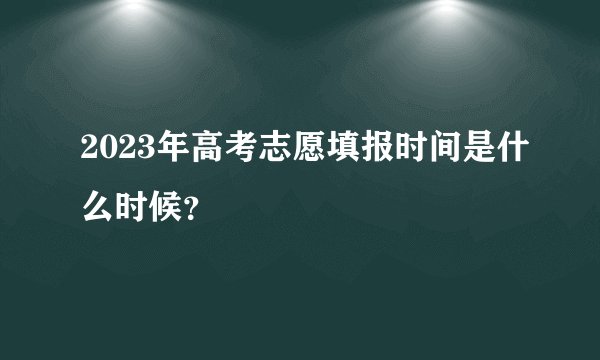 2023年高考志愿填报时间是什么时候？