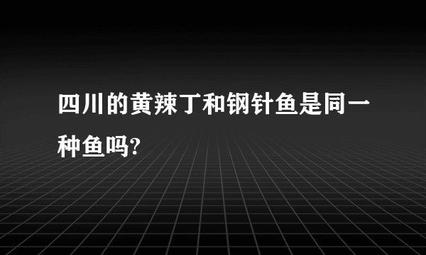 四川的黄辣丁和钢针鱼是同一种鱼吗?