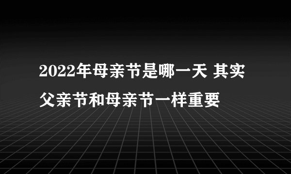 2022年母亲节是哪一天 其实父亲节和母亲节一样重要