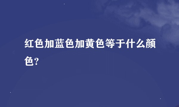 红色加蓝色加黄色等于什么颜色?