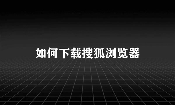 如何下载搜狐浏览器