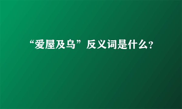 “爱屋及乌”反义词是什么？