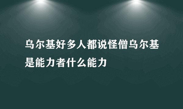 乌尔基好多人都说怪僧乌尔基是能力者什么能力