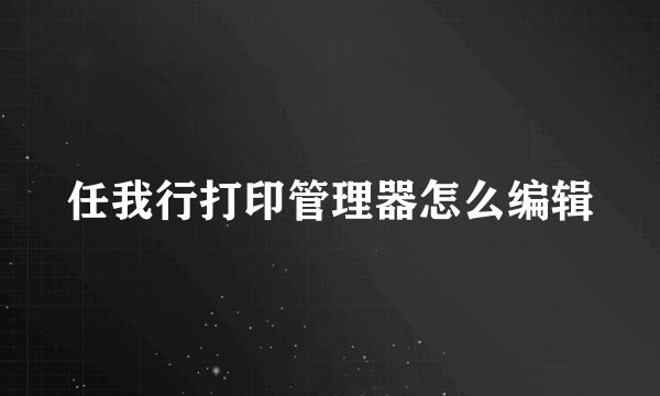 任我行打印管理器怎么编辑