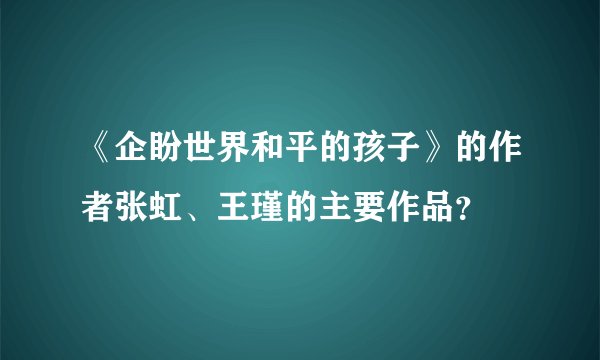 《企盼世界和平的孩子》的作者张虹、王瑾的主要作品？
