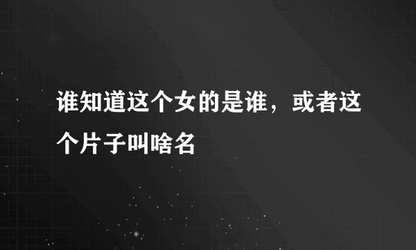 谁知道这个女的是谁，或者这个片子叫啥名