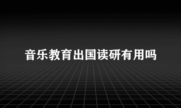 音乐教育出国读研有用吗