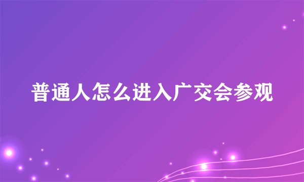 普通人怎么进入广交会参观