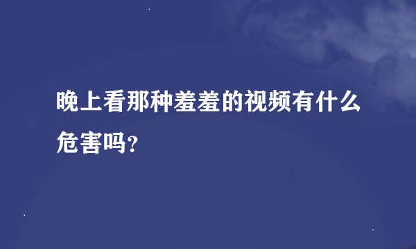 晚上看那种羞羞的视频有什么危害吗?