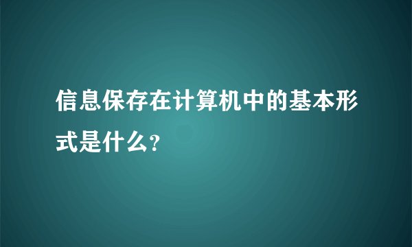 信息保存在计算机中的基本形式是什么？