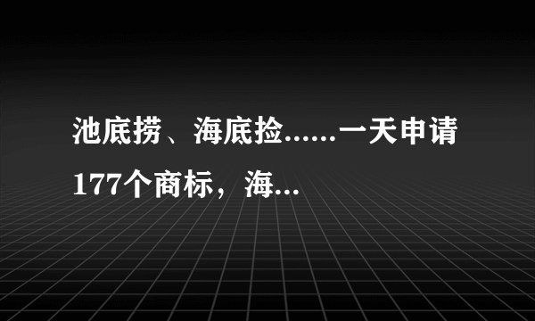池底捞、海底捡......一天申请177个商标，海底捞再上热搜！
