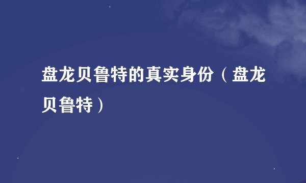 盘龙贝鲁特的真实身份（盘龙贝鲁特）