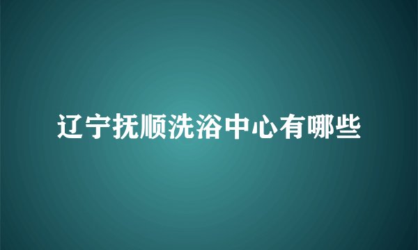 辽宁抚顺洗浴中心有哪些
