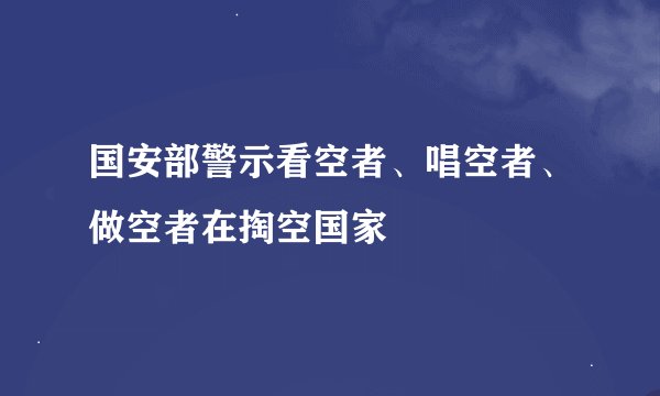 国安部警示看空者、唱空者、做空者在掏空国家