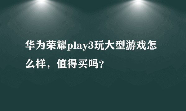 华为荣耀play3玩大型游戏怎么样，值得买吗？
