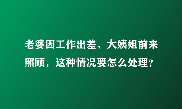 老婆因工作出差，大姨姐前来照顾，这种情况要怎么处理？
