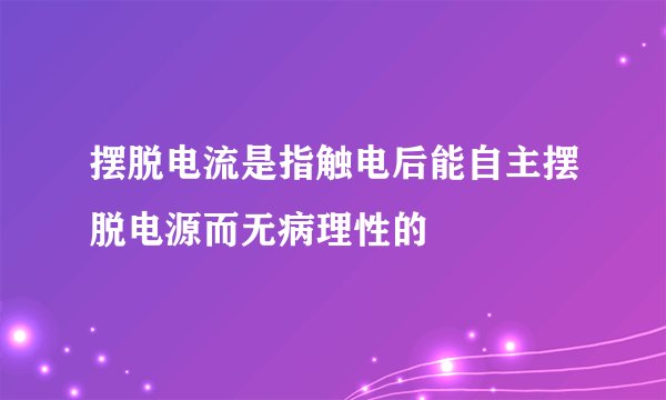 摆脱电流是指触电后能自主摆脱电源而无病理性的