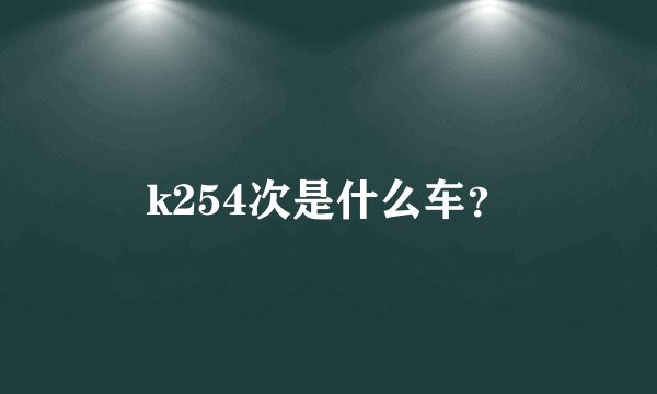 k254次是什么车？