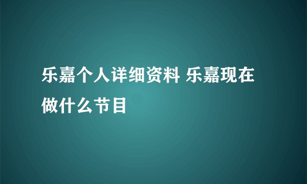 乐嘉个人详细资料 乐嘉现在做什么节目