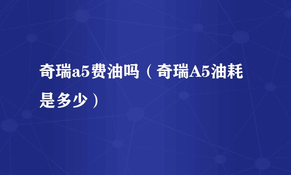 奇瑞a5费油吗（奇瑞A5油耗是多少）