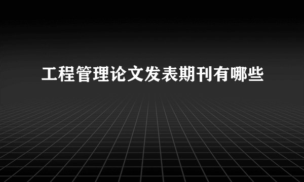 工程管理论文发表期刊有哪些