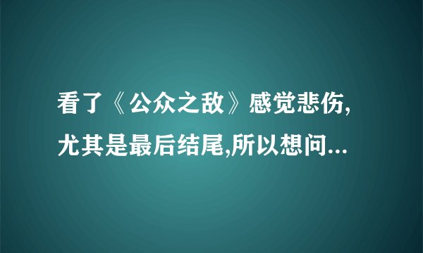 看了《公众之敌》感觉悲伤,尤其是最后结尾,所以想问下如生般死去,...