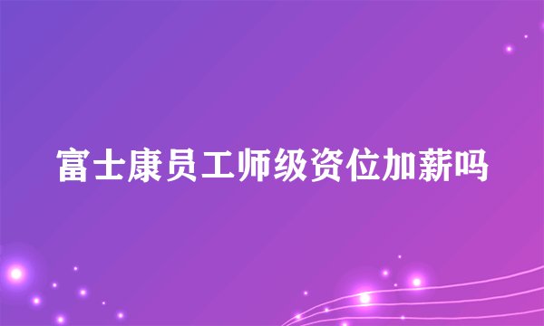 富士康员工师级资位加薪吗