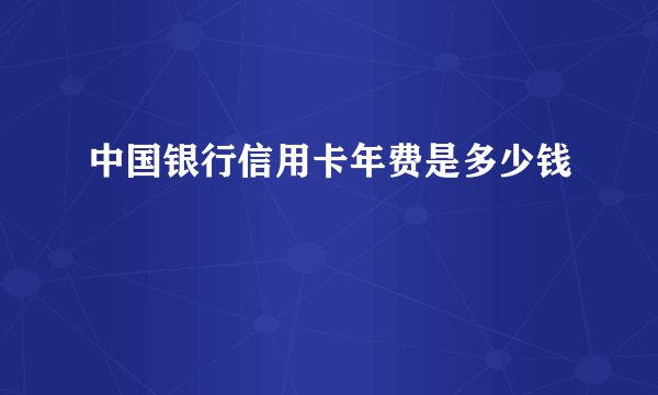 中国银行信用卡年费是多少钱