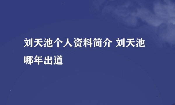 刘天池个人资料简介 刘天池哪年出道