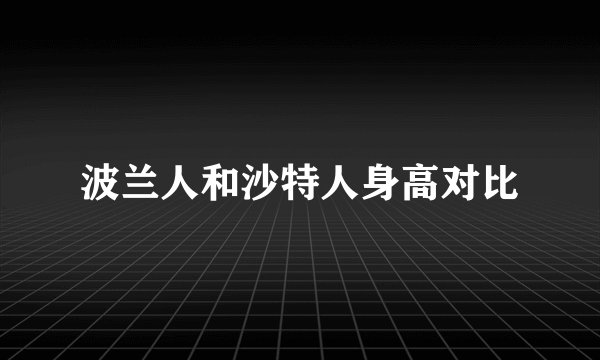 波兰人和沙特人身高对比
