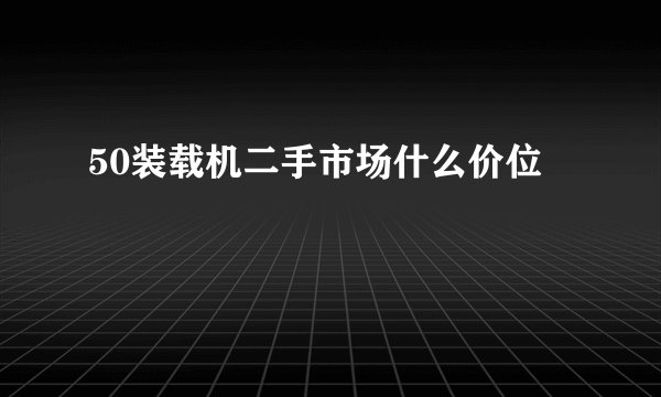 50装载机二手市场什么价位