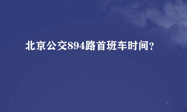 北京公交894路首班车时间？