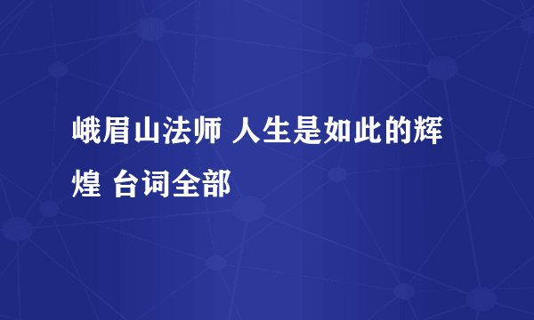 峨眉山法师 人生是如此的辉煌 台词全部