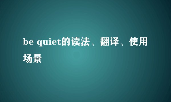 be quiet的读法、翻译、使用场景