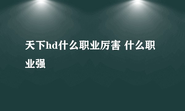 天下hd什么职业厉害 什么职业强