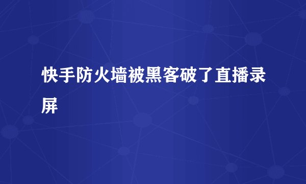 快手防火墙被黑客破了直播录屏
