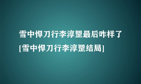雪中悍刀行李淳罡最后咋样了[雪中悍刀行李淳罡结局]