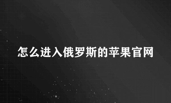 怎么进入俄罗斯的苹果官网