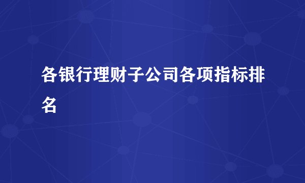 各银行理财子公司各项指标排名