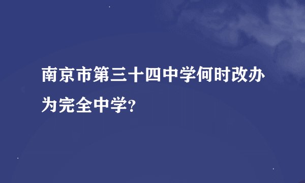 南京市第三十四中学何时改办为完全中学？