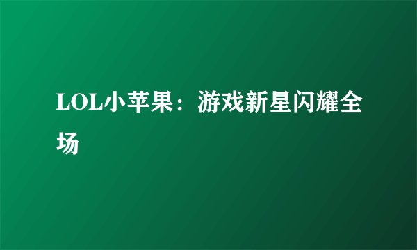 LOL小苹果：游戏新星闪耀全场