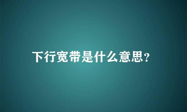 下行宽带是什么意思？