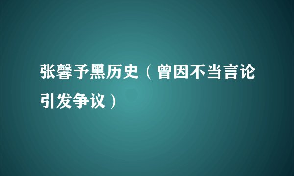 张馨予黑历史（曾因不当言论引发争议）