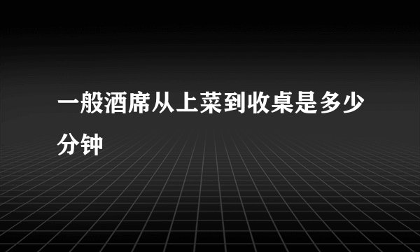 一般酒席从上菜到收桌是多少分钟