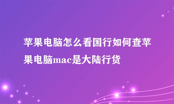苹果电脑怎么看国行如何查苹果电脑mac是大陆行货