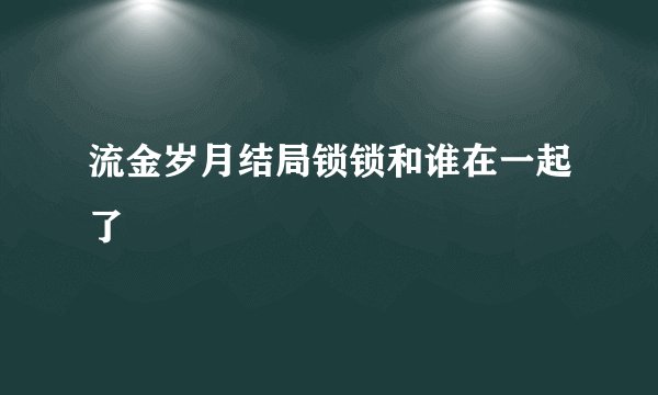 流金岁月结局锁锁和谁在一起了
