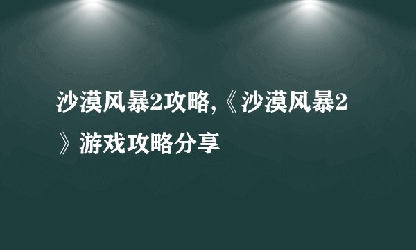 沙漠风暴2攻略,《沙漠风暴2》游戏攻略分享