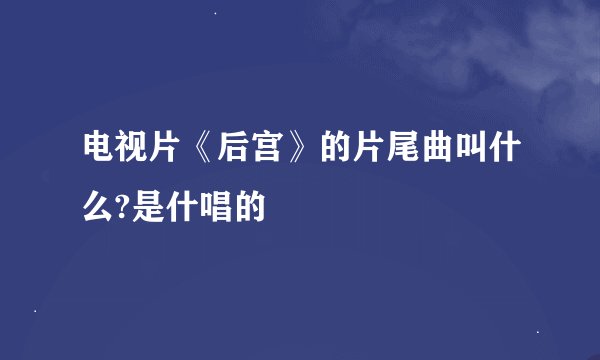 电视片《后宫》的片尾曲叫什么?是什唱的